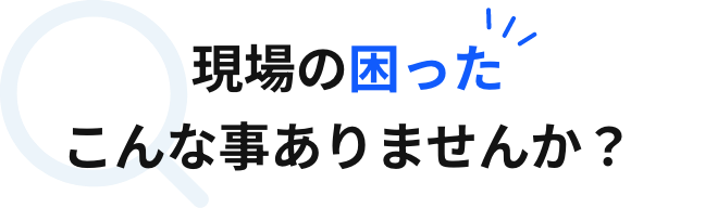 現場の困った こんな事ありませんか？
